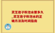 灵芝孢子粉泡水要多久_灵芝孢子粉泡水的正确方法及时间指南
