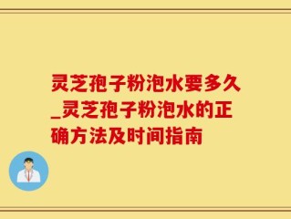 灵芝孢子粉泡水要多久_灵芝孢子粉泡水的正确方法及时间指南