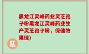 黑龙江灵峰药业灵芝孢子粉黑龙江灵峰药业生产灵芝孢子粉，保健效果佳)