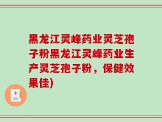 黑龙江灵峰药业灵芝孢子粉黑龙江灵峰药业生产灵芝孢子粉，保健效果佳)