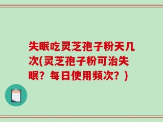失眠吃灵芝孢子粉天几次(灵芝孢子粉可治失眠？每日使用频次？)