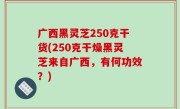 广西黑灵芝250克干货(250克干燥黑灵芝来自广西，有何功效？)