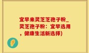 宜早来灵芝芝孢子粉_灵芝孢子粉：宜早选用，健康生活新选择)