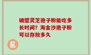 破壁灵芝孢子粉能吃多长时间？海金沙孢子粉可以存放多久