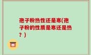 孢子粉热性还是寒(孢子粉的性质是寒还是热？)