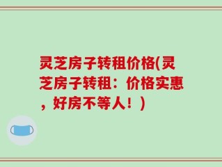 灵芝房子转租价格(灵芝房子转租：价格实惠，好房不等人！)