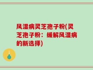风湿病灵芝孢子粉(灵芝孢子粉：缓解风湿病的新选择)
