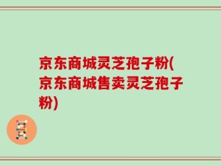 京东商城灵芝孢子粉(京东商城售卖灵芝孢子粉)