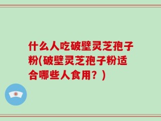 什么人吃破壁灵芝孢子粉(破壁灵芝孢子粉适合哪些人食用？)