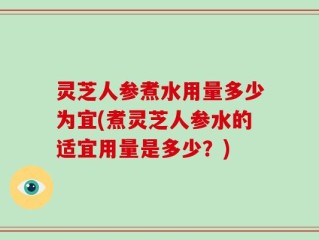 灵芝人参煮水用量多少为宜(煮灵芝人参水的适宜用量是多少？)