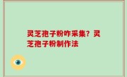 灵芝孢子粉咋采集？灵芝孢子粉制作法
