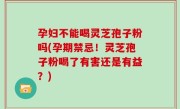 孕妇不能喝灵芝孢子粉吗(孕期禁忌！灵芝孢子粉喝了有害还是有益？)