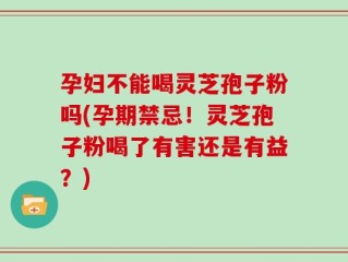 孕妇不能喝灵芝孢子粉吗(孕期禁忌！灵芝孢子粉喝了有害还是有益？)