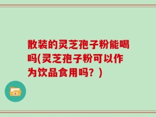 散装的灵芝孢子粉能喝吗(灵芝孢子粉可以作为饮品食用吗？)