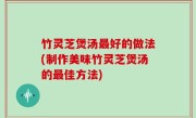 竹灵芝煲汤最好的做法(制作美味竹灵芝煲汤的最佳方法)