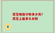 灵芝喷孢子粉多少天？灵芝上面多久长粉