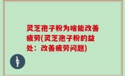 灵芝孢子粉为啥能改善疲劳(灵芝孢子粉的益处：改善疲劳问题)