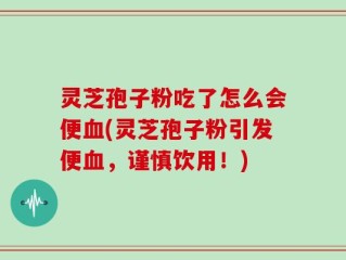 灵芝孢子粉吃了怎么会便血(灵芝孢子粉引发便血，谨慎饮用！)