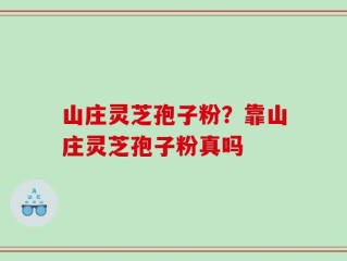 山庄灵芝孢子粉？靠山庄灵芝孢子粉真吗