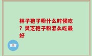 林子孢子粉什么时候吃？灵芝孢子粉怎么吃最好