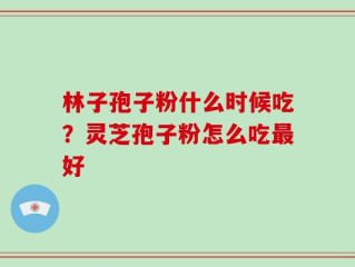 林子孢子粉什么时候吃？灵芝孢子粉怎么吃最好