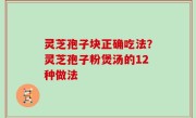 灵芝孢子块正确吃法？灵芝孢子粉煲汤的12种做法
