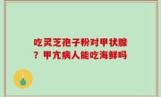 吃灵芝孢子粉对甲状腺？甲亢病人能吃海鲜吗