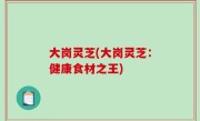 大岗灵芝(大岗灵芝：健康食材之王)