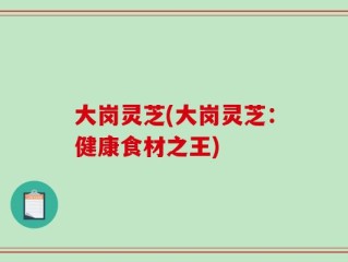 大岗灵芝(大岗灵芝：健康食材之王)