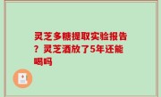 灵芝多糖提取实验报告？灵芝酒放了5年还能喝吗