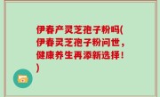 伊春产灵芝孢子粉吗(伊春灵芝孢子粉问世，健康养生再添新选择！)