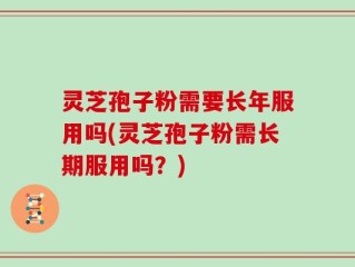 灵芝孢子粉需要长年服用吗(灵芝孢子粉需长期服用吗？)