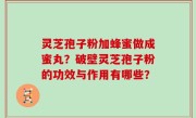灵芝孢子粉加蜂蜜做成蜜丸？破壁灵芝孢子粉的功效与作用有哪些？