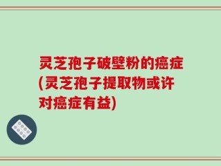 灵芝孢子破壁粉的癌症(灵芝孢子提取物或许对癌症有益)