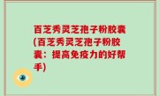 百芝秀灵芝孢子粉胶囊(百芝秀灵芝孢子粉胶囊：提高免疫力的好帮手)