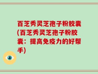 百芝秀灵芝孢子粉胶囊(百芝秀灵芝孢子粉胶囊：提高免疫力的好帮手)