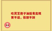 吃灵芝孢子油后竟出现胃不适，你想不到
