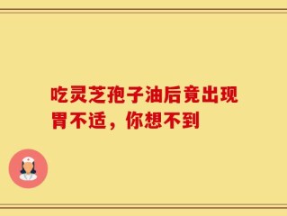 吃灵芝孢子油后竟出现胃不适，你想不到