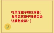 吃灵芝孢子粉拉深色(食用灵芝孢子粉是否会让肤色变深？)