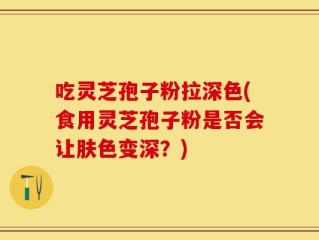 吃灵芝孢子粉拉深色(食用灵芝孢子粉是否会让肤色变深？)