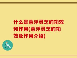 什么是悬浮灵芝的功效和作用(悬浮灵芝的功效及作用介绍)
