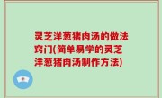 灵芝洋葱猪肉汤的做法窍门(简单易学的灵芝洋葱猪肉汤制作方法)