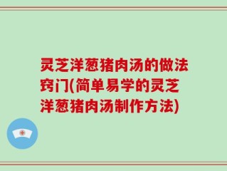 灵芝洋葱猪肉汤的做法窍门(简单易学的灵芝洋葱猪肉汤制作方法)