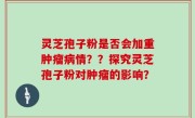 灵芝孢子粉是否会加重肿瘤病情？？探究灵芝孢子粉对肿瘤的影响？