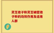 灵芝孢子粉灵芝破壁孢子粉的功效作用及适用人群