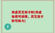 阴虚灵芝孢子粉(阴虚体质可调理，灵芝孢子粉可助力)
