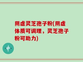 阴虚灵芝孢子粉(阴虚体质可调理，灵芝孢子粉可助力)