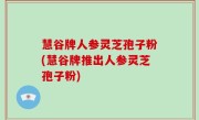 慧谷牌人参灵芝孢子粉(慧谷牌推出人参灵芝孢子粉)