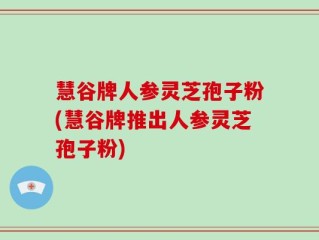 慧谷牌人参灵芝孢子粉(慧谷牌推出人参灵芝孢子粉)