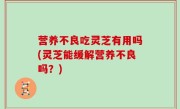 营养不良吃灵芝有用吗(灵芝能缓解营养不良吗？)